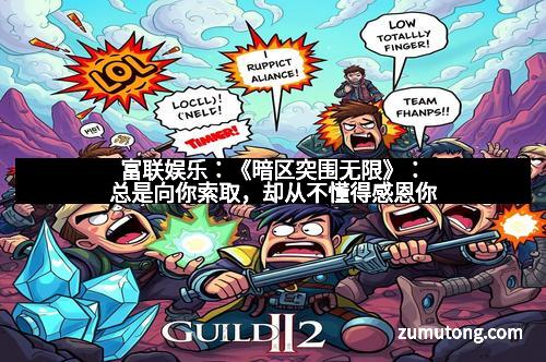 富联娱乐：《暗区突围无限》：总是向你索取，却从不懂得感恩你