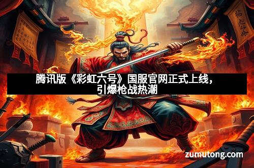 腾讯版《彩虹六号》国服官网正式上线，引爆枪战热潮